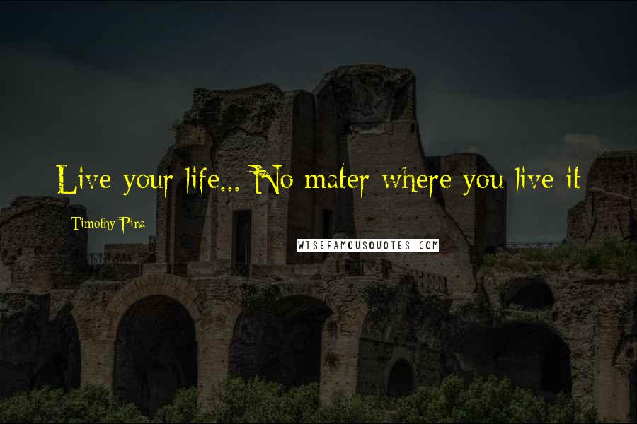 Timothy Pina Quotes: Live your life... No mater where you live it