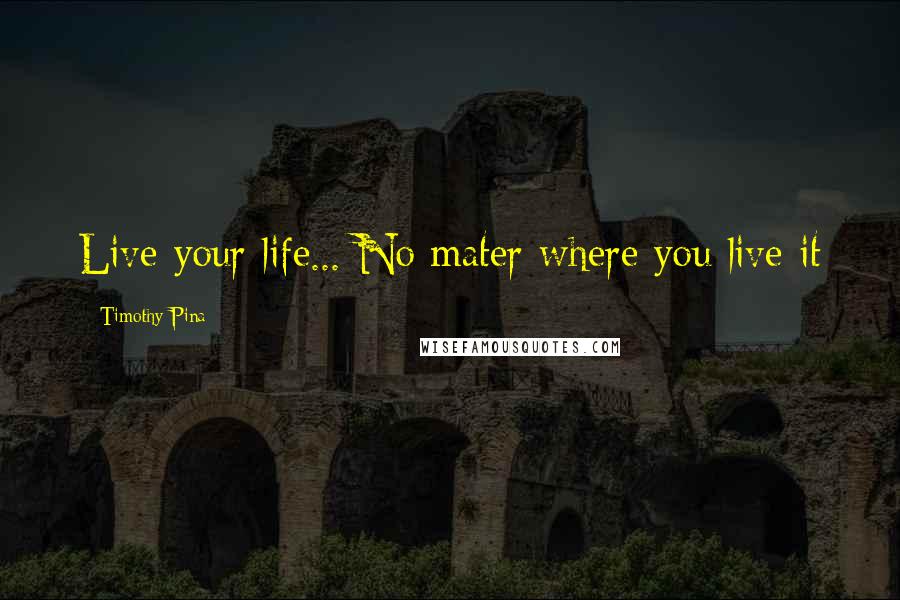 Timothy Pina Quotes: Live your life... No mater where you live it 