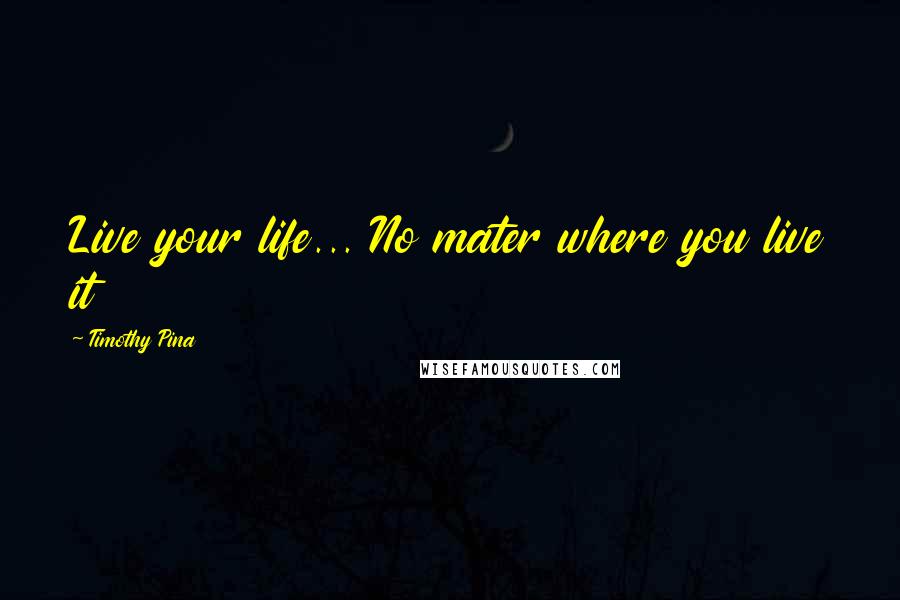 Timothy Pina Quotes: Live your life... No mater where you live it 