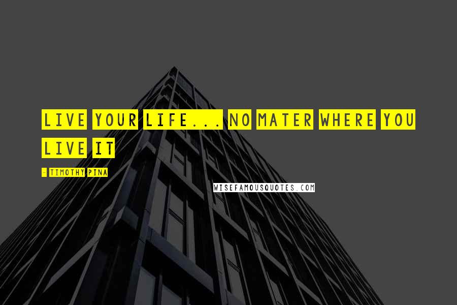 Timothy Pina Quotes: Live your life... No mater where you live it 