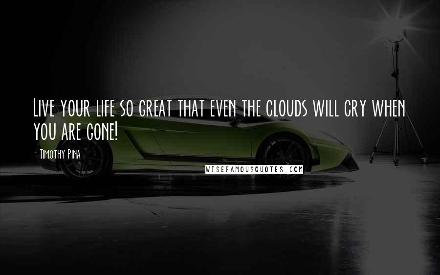 Timothy Pina Quotes: Live your life so great that even the clouds will cry when you are gone!