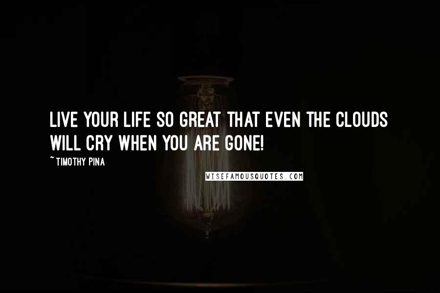 Timothy Pina Quotes: Live your life so great that even the clouds will cry when you are gone!