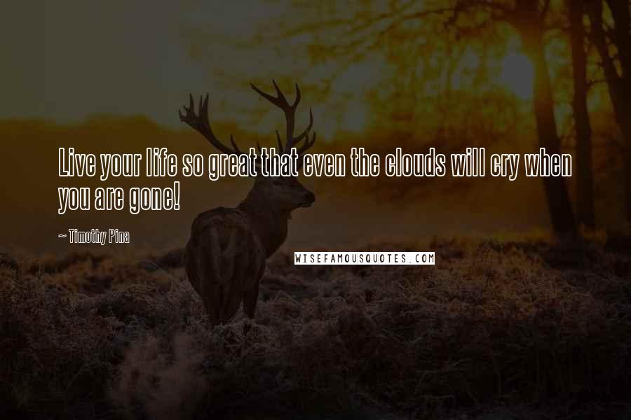 Timothy Pina Quotes: Live your life so great that even the clouds will cry when you are gone!