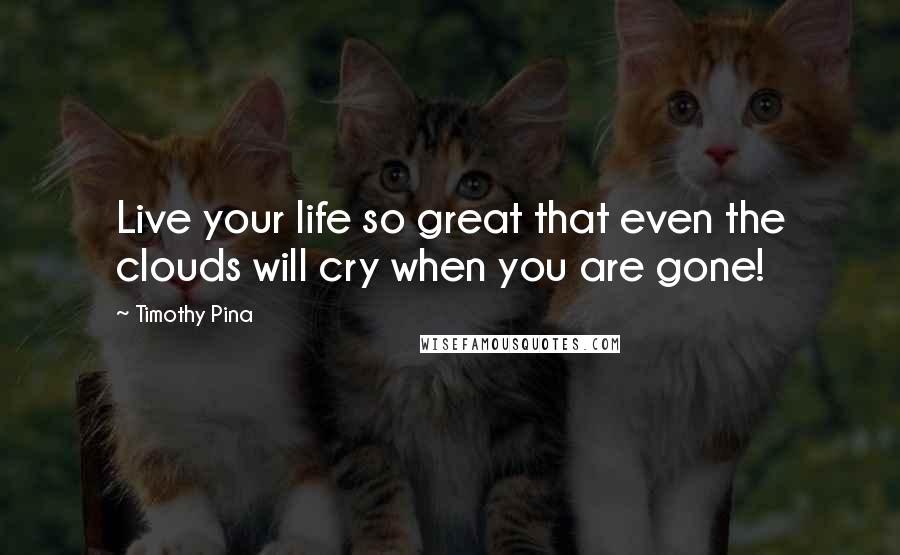 Timothy Pina Quotes: Live your life so great that even the clouds will cry when you are gone!