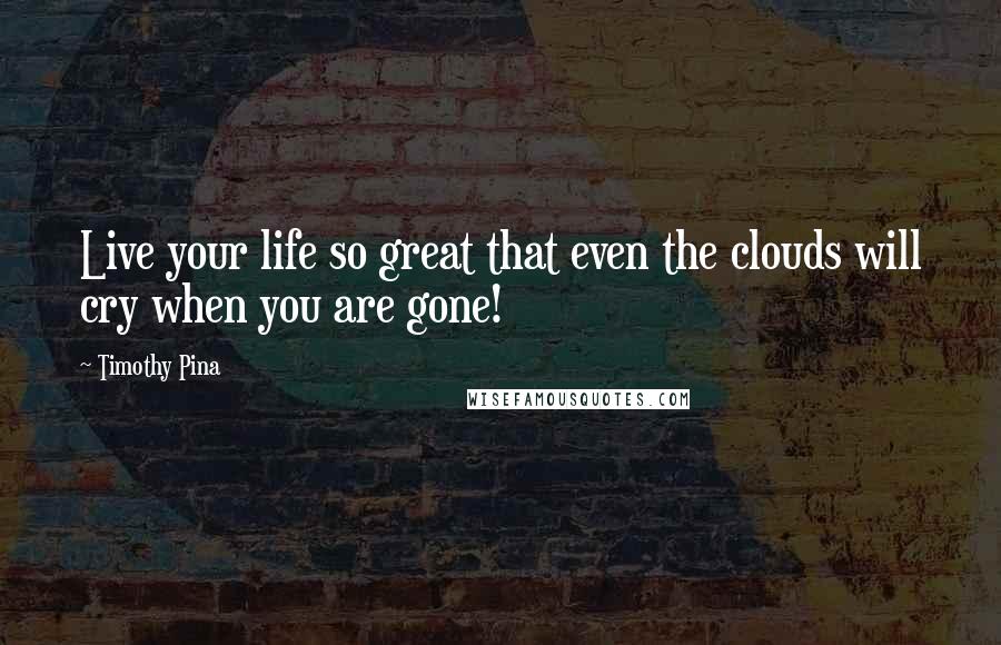 Timothy Pina Quotes: Live your life so great that even the clouds will cry when you are gone!