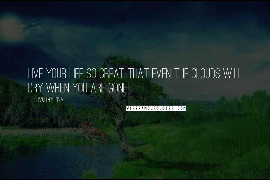 Timothy Pina Quotes: Live your life so great that even the clouds will cry when you are gone!