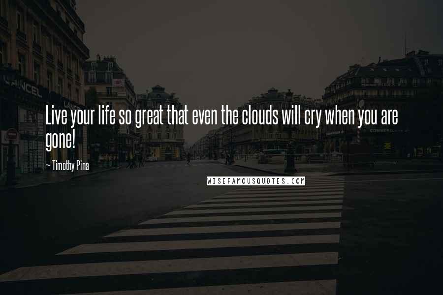 Timothy Pina Quotes: Live your life so great that even the clouds will cry when you are gone!