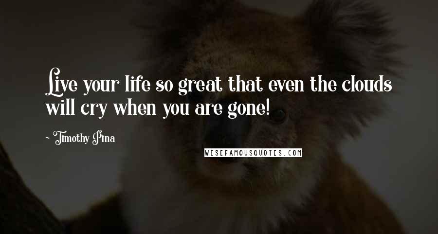 Timothy Pina Quotes: Live your life so great that even the clouds will cry when you are gone!