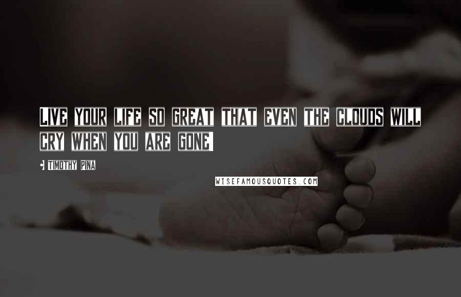 Timothy Pina Quotes: Live your life so great that even the clouds will cry when you are gone!