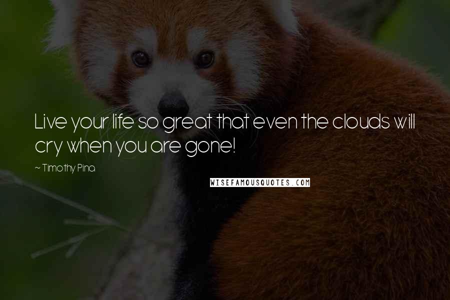 Timothy Pina Quotes: Live your life so great that even the clouds will cry when you are gone!