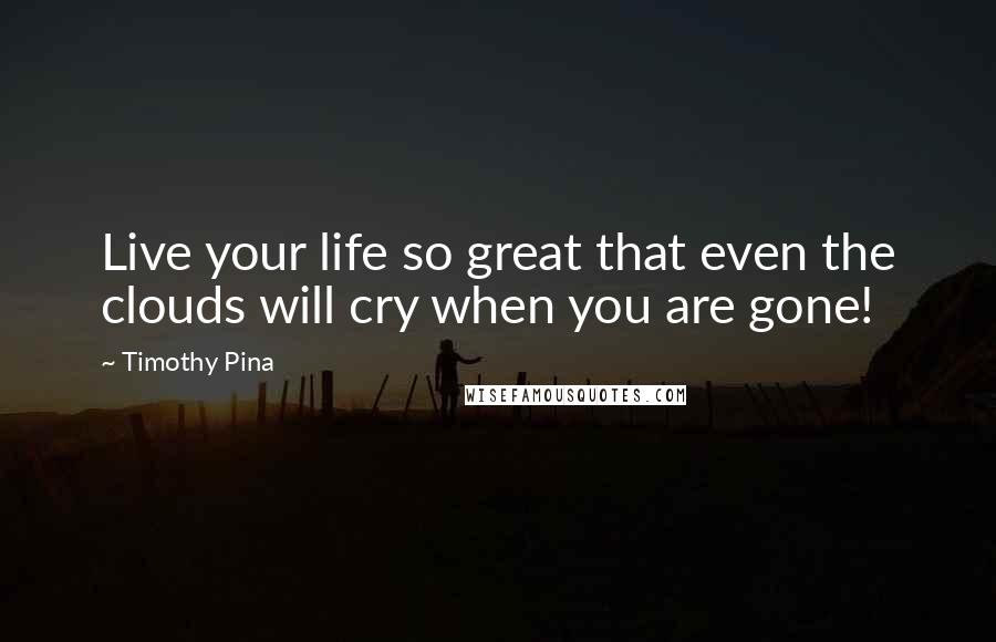 Timothy Pina Quotes: Live your life so great that even the clouds will cry when you are gone!