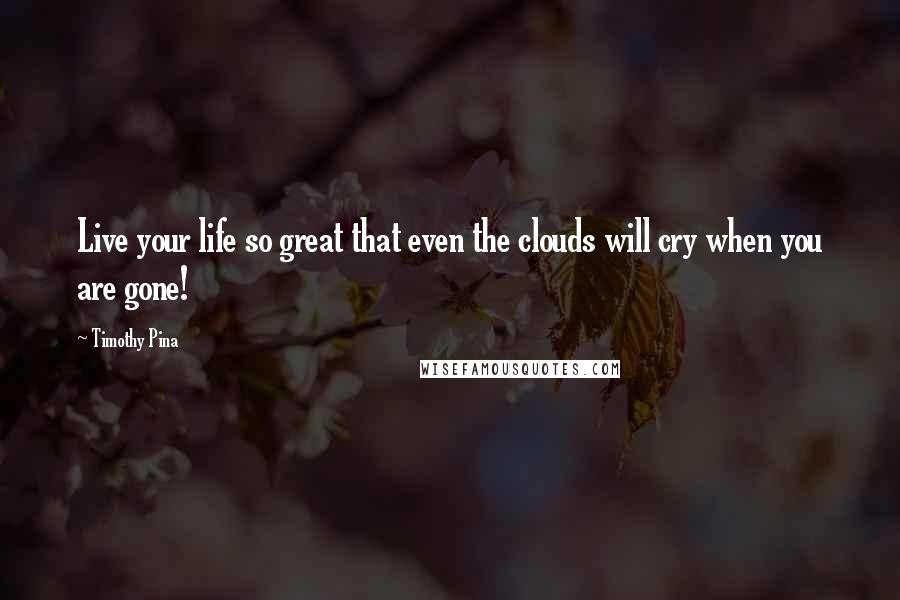 Timothy Pina Quotes: Live your life so great that even the clouds will cry when you are gone!