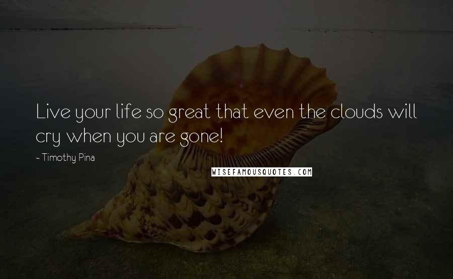 Timothy Pina Quotes: Live your life so great that even the clouds will cry when you are gone!