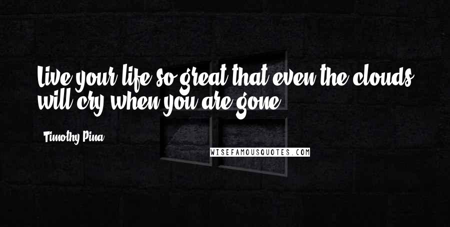 Timothy Pina Quotes: Live your life so great that even the clouds will cry when you are gone!