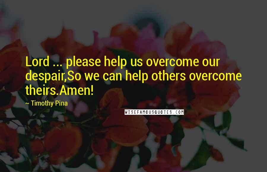 Timothy Pina Quotes: Lord ... please help us overcome our despair,So we can help others overcome theirs.Amen!