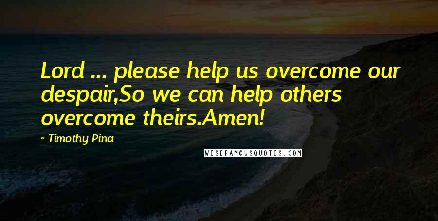Timothy Pina Quotes: Lord ... please help us overcome our despair,So we can help others overcome theirs.Amen!