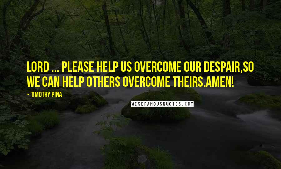 Timothy Pina Quotes: Lord ... please help us overcome our despair,So we can help others overcome theirs.Amen!