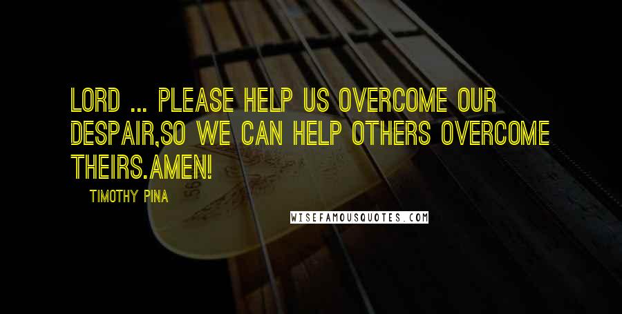Timothy Pina Quotes: Lord ... please help us overcome our despair,So we can help others overcome theirs.Amen!