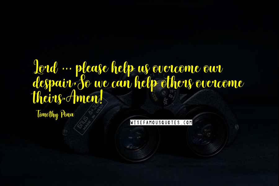 Timothy Pina Quotes: Lord ... please help us overcome our despair,So we can help others overcome theirs.Amen!
