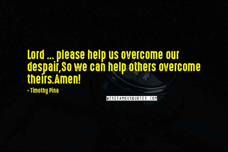 Timothy Pina Quotes: Lord ... please help us overcome our despair,So we can help others overcome theirs.Amen!
