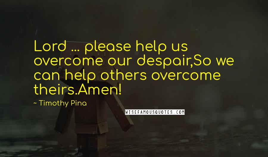 Timothy Pina Quotes: Lord ... please help us overcome our despair,So we can help others overcome theirs.Amen!