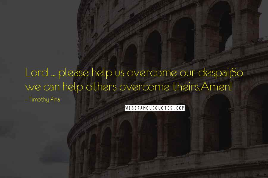 Timothy Pina Quotes: Lord ... please help us overcome our despair,So we can help others overcome theirs.Amen!