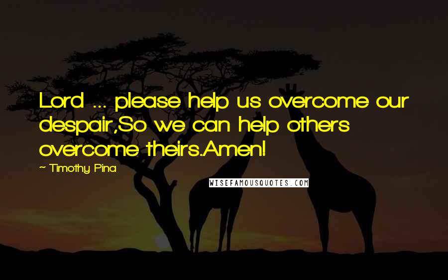 Timothy Pina Quotes: Lord ... please help us overcome our despair,So we can help others overcome theirs.Amen!