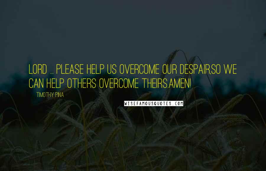 Timothy Pina Quotes: Lord ... please help us overcome our despair,So we can help others overcome theirs.Amen!