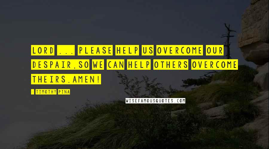 Timothy Pina Quotes: Lord ... please help us overcome our despair,So we can help others overcome theirs.Amen!