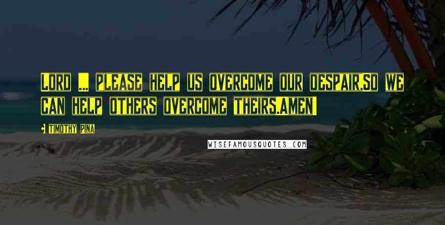 Timothy Pina Quotes: Lord ... please help us overcome our despair,So we can help others overcome theirs.Amen!