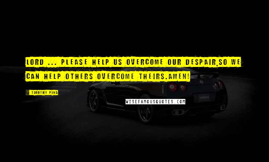 Timothy Pina Quotes: Lord ... please help us overcome our despair,So we can help others overcome theirs.Amen!