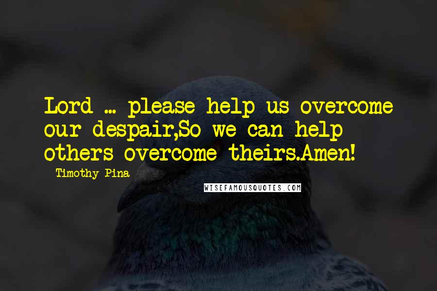 Timothy Pina Quotes: Lord ... please help us overcome our despair,So we can help others overcome theirs.Amen!