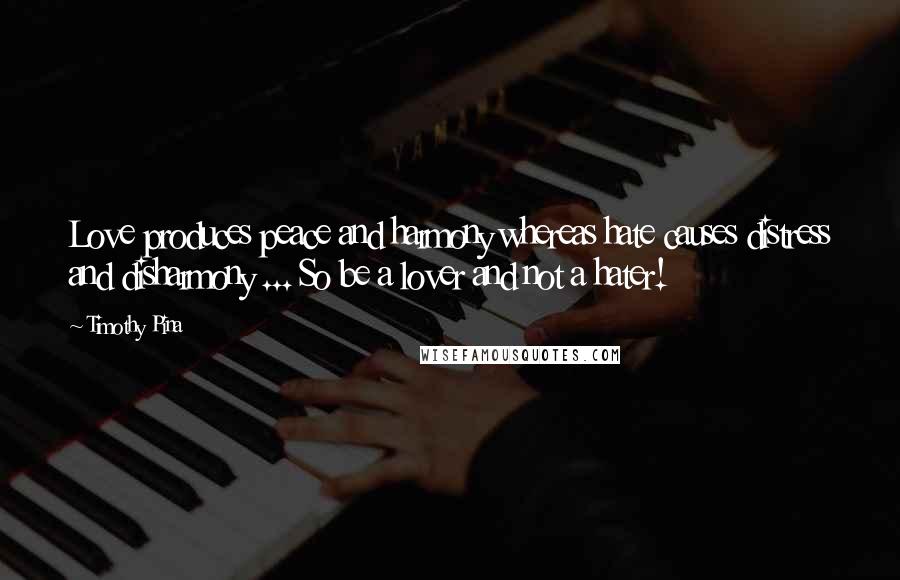 Timothy Pina Quotes: Love produces peace and harmony whereas hate causes distress and disharmony ... So be a lover and not a hater!