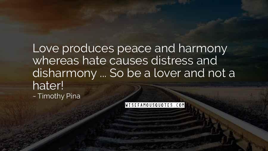 Timothy Pina Quotes: Love produces peace and harmony whereas hate causes distress and disharmony ... So be a lover and not a hater!