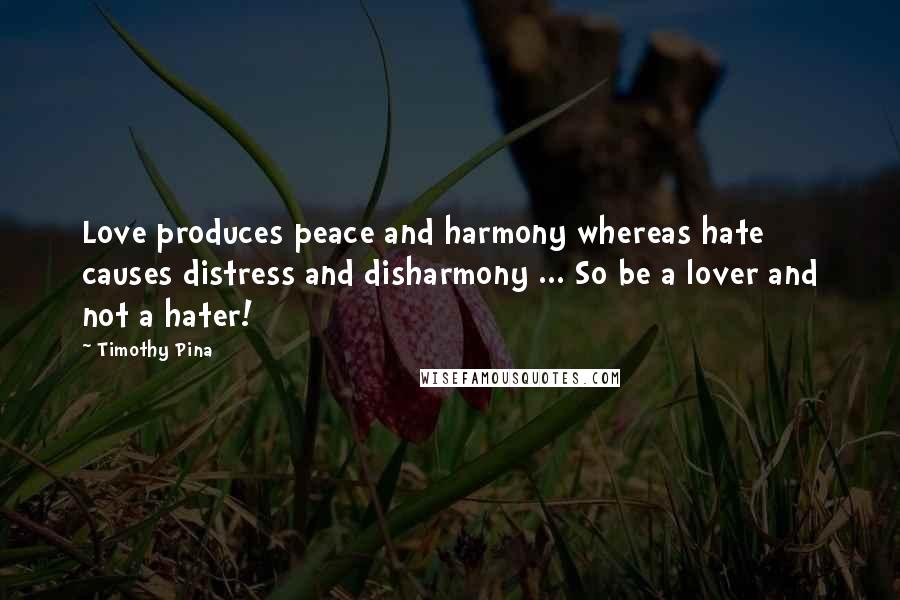 Timothy Pina Quotes: Love produces peace and harmony whereas hate causes distress and disharmony ... So be a lover and not a hater!