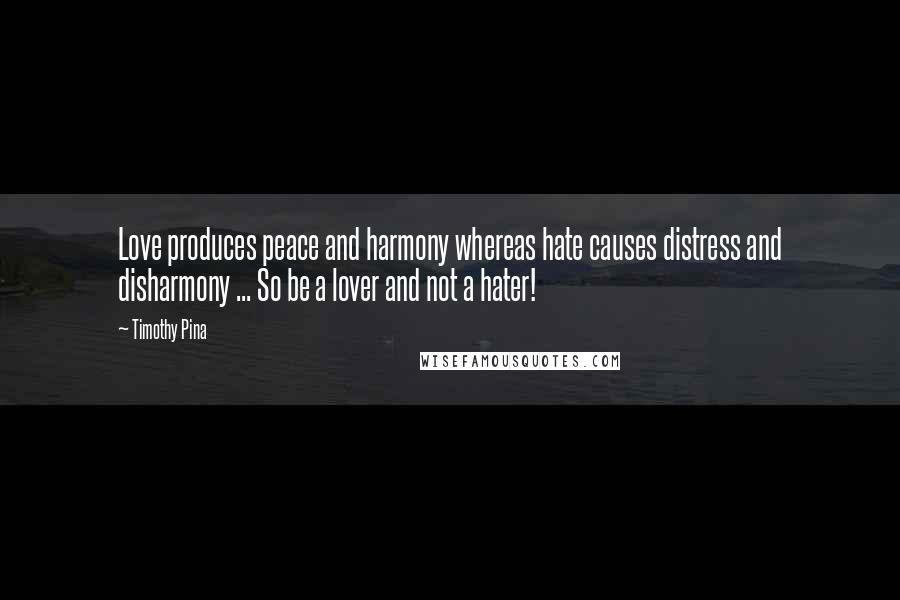 Timothy Pina Quotes: Love produces peace and harmony whereas hate causes distress and disharmony ... So be a lover and not a hater!