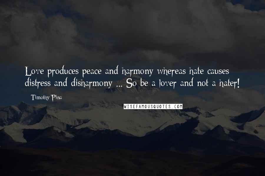 Timothy Pina Quotes: Love produces peace and harmony whereas hate causes distress and disharmony ... So be a lover and not a hater!