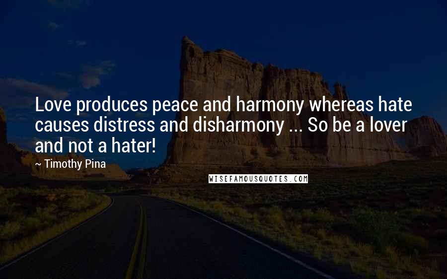 Timothy Pina Quotes: Love produces peace and harmony whereas hate causes distress and disharmony ... So be a lover and not a hater!