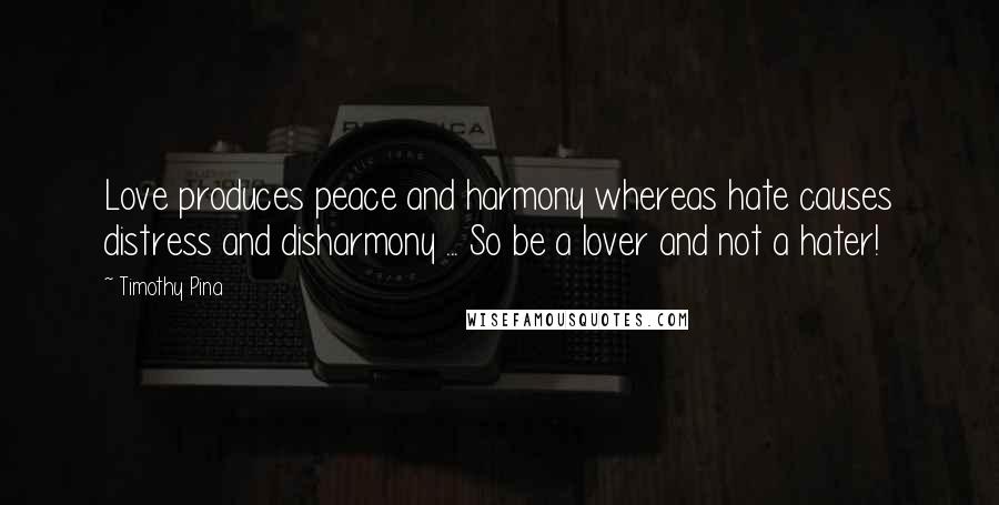 Timothy Pina Quotes: Love produces peace and harmony whereas hate causes distress and disharmony ... So be a lover and not a hater!