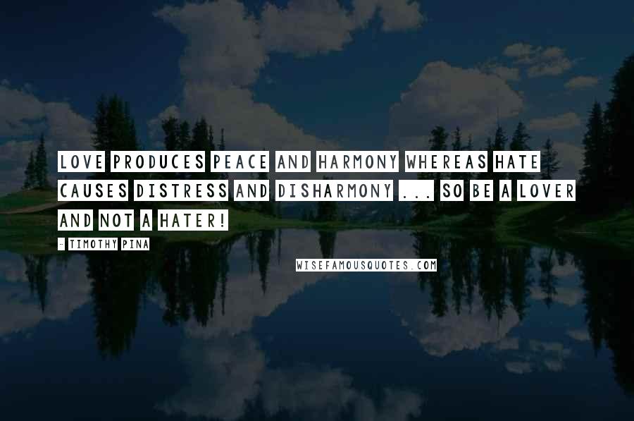 Timothy Pina Quotes: Love produces peace and harmony whereas hate causes distress and disharmony ... So be a lover and not a hater!