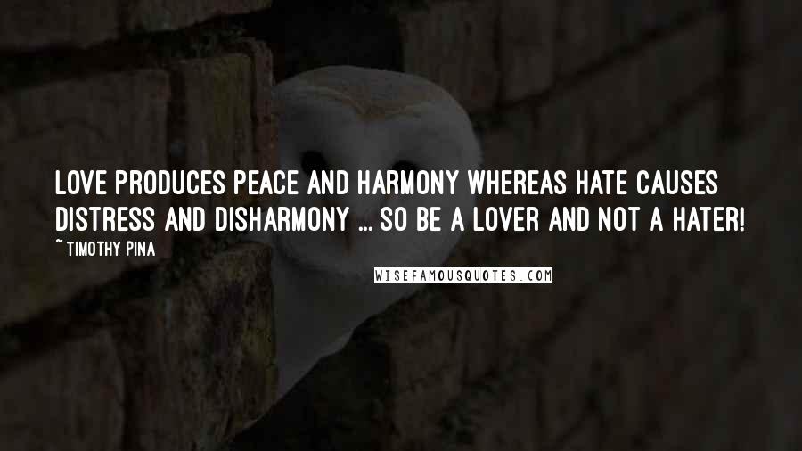 Timothy Pina Quotes: Love produces peace and harmony whereas hate causes distress and disharmony ... So be a lover and not a hater!