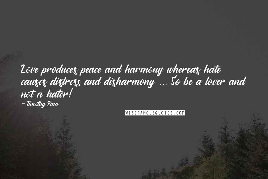 Timothy Pina Quotes: Love produces peace and harmony whereas hate causes distress and disharmony ... So be a lover and not a hater!