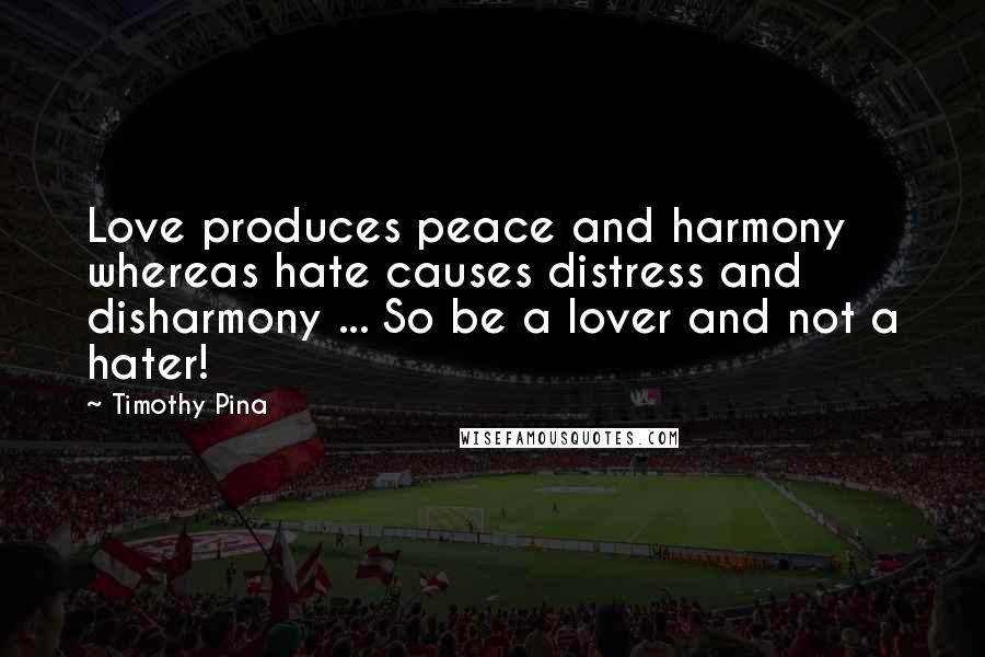 Timothy Pina Quotes: Love produces peace and harmony whereas hate causes distress and disharmony ... So be a lover and not a hater!