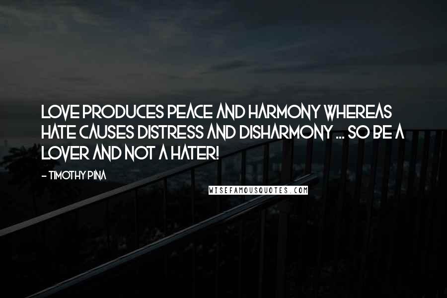 Timothy Pina Quotes: Love produces peace and harmony whereas hate causes distress and disharmony ... So be a lover and not a hater!