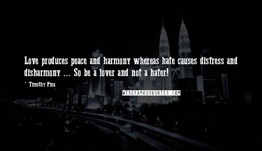 Timothy Pina Quotes: Love produces peace and harmony whereas hate causes distress and disharmony ... So be a lover and not a hater!