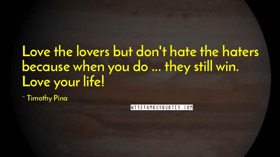 Timothy Pina Quotes: Love the lovers but don't hate the haters because when you do ... they still win. Love your life!