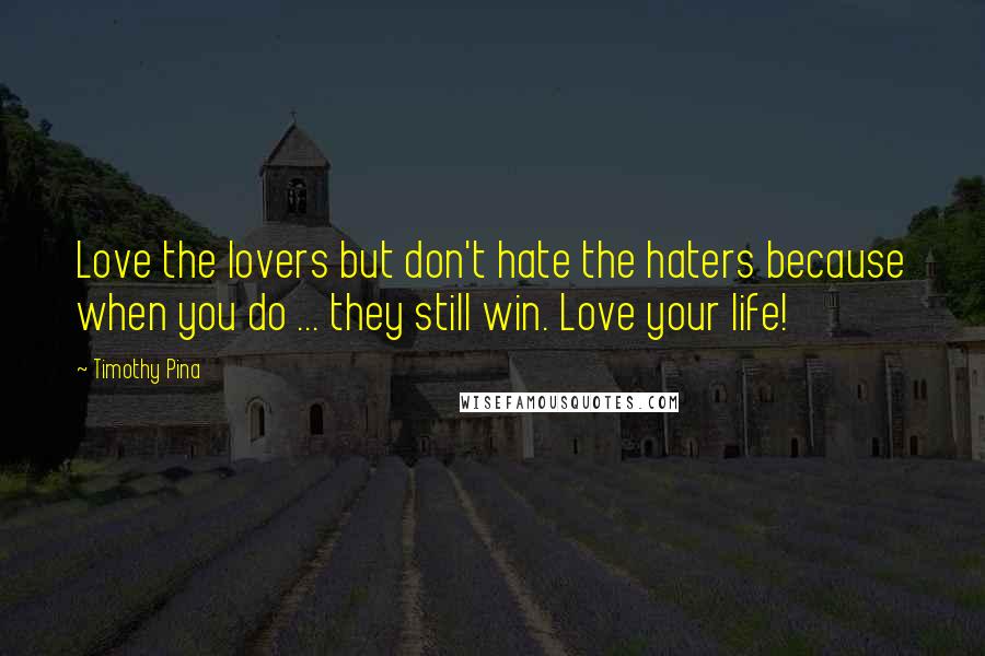 Timothy Pina Quotes: Love the lovers but don't hate the haters because when you do ... they still win. Love your life!