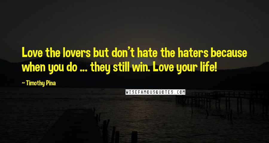 Timothy Pina Quotes: Love the lovers but don't hate the haters because when you do ... they still win. Love your life!