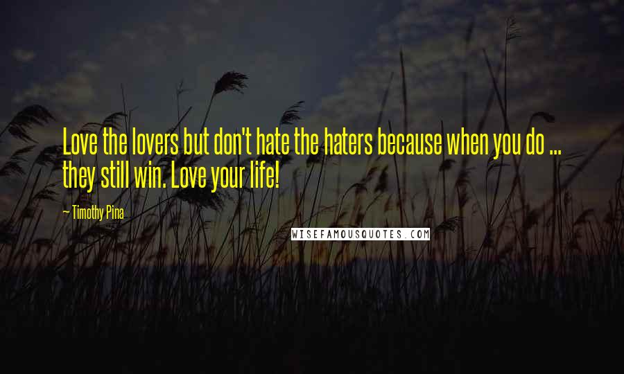 Timothy Pina Quotes: Love the lovers but don't hate the haters because when you do ... they still win. Love your life!