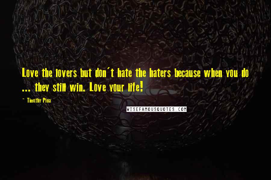 Timothy Pina Quotes: Love the lovers but don't hate the haters because when you do ... they still win. Love your life!